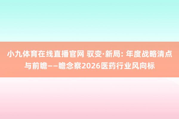 小九体育在线直播官网 驭变·新局: 年度战略清点与前瞻——瞻念察2026医药行业风向标