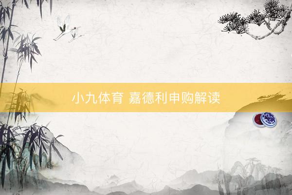 小九体育 嘉德利申购解读