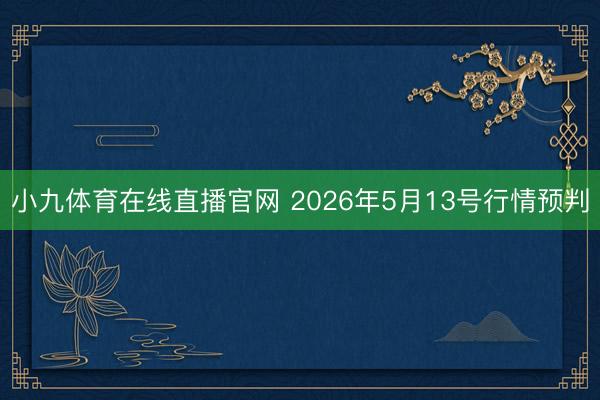 小九体育在线直播官网 2026年5月13号行情预判