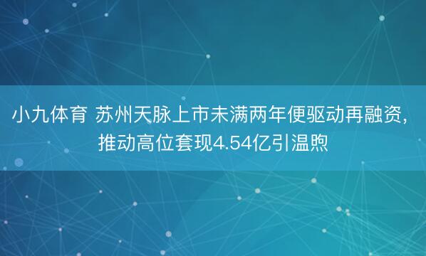 小九体育 苏州天脉上市未满两年便驱动再融资， 推动高位套现4.54亿引温煦