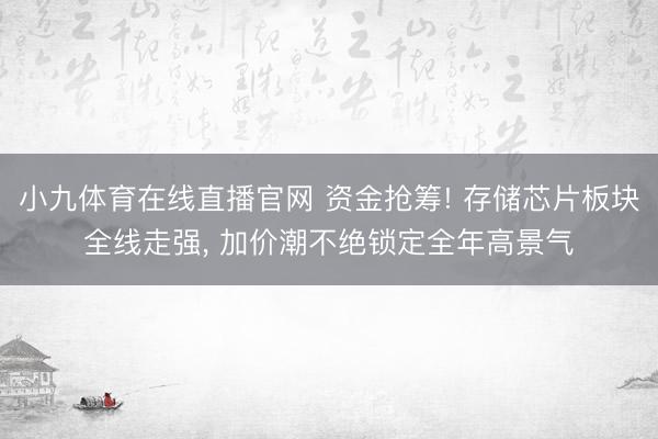 小九体育在线直播官网 资金抢筹! 存储芯片板块全线走强， 加价潮不绝锁定全年高景气