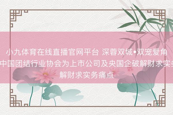 小九体育在线直播官网平台 深蓉双城•双宠爱角， 蓝科中国团结行业协会为上市公司及央国企破解财求实务痛点