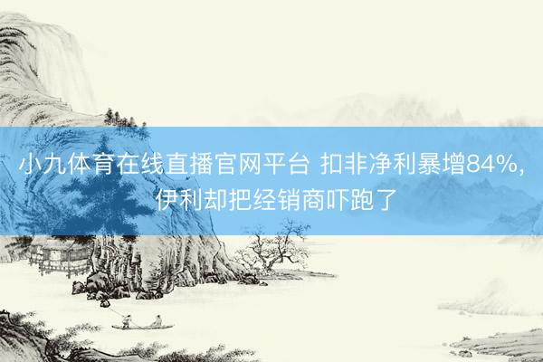 小九体育在线直播官网平台 扣非净利暴增84%， 伊利却把经销商吓跑了
