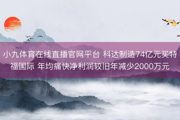 小九体育在线直播官网平台 科达制造74亿元买特福国际 年均痛快净利润较旧年减少2000万元