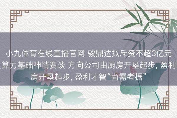小九体育在线直播官网 骏鼎达拟斥资不超3亿元加快切入液冷及算力基础神情赛谈 方向公司由厨房开垦起步, 盈利才智“尚需考据”