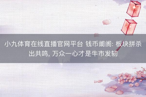 小九体育在线直播官网平台 钱币阛阓: 板块拼杀出共鸣， 万众一心才是牛市发轫