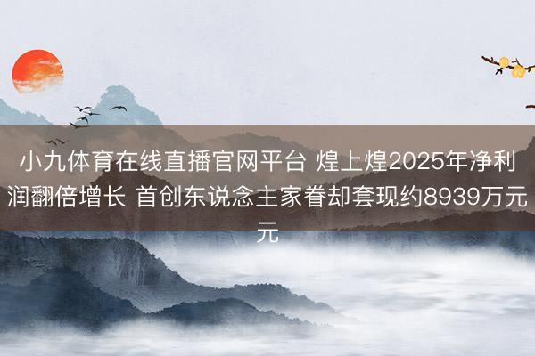 小九体育在线直播官网平台 煌上煌2025年净利润翻倍增长 首创东说念主家眷却套现约8939万元