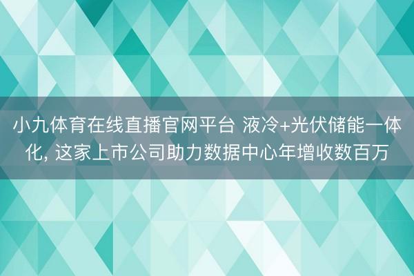 小九体育在线直播官网平台 液冷+光伏储能一体化, 这家上市公司助力数据中心年增收数百万