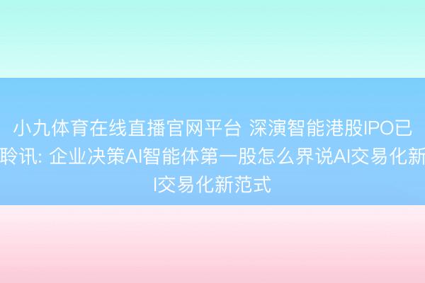 小九体育在线直播官网平台 深演智能港股IPO已通过聆讯: 企业决策AI智能体第一股怎么界说AI交易化新范式