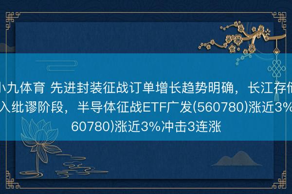 小九体育 先进封装征战订单增长趋势明确，长江存储IPO程度进入纰谬阶段，半导体征战ETF广发(560780)涨近3%冲击3连涨