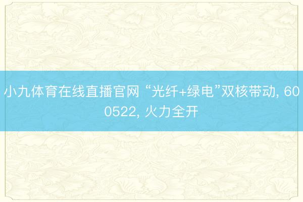 小九体育在线直播官网 “光纤+绿电”双核带动， 600522， 火力全开