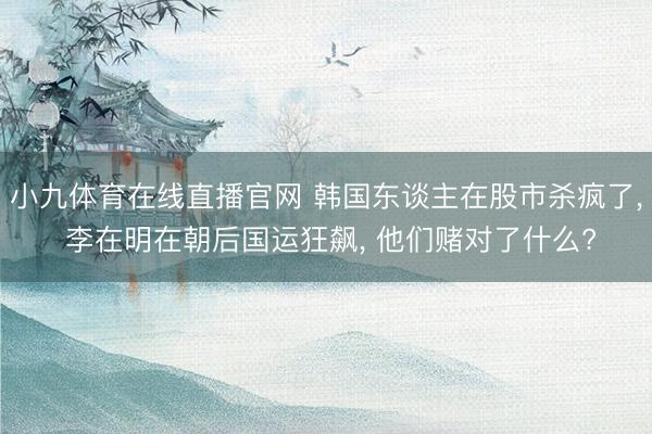 小九体育在线直播官网 韩国东谈主在股市杀疯了， 李在明在朝后国运狂飙， 他们赌对了什么?