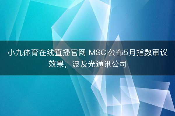 小九体育在线直播官网 MSCI公布5月指数审议效果,波及光通讯公司