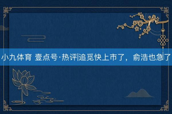 小九体育 壹点号·热评|追觅快上市了,俞浩也急了