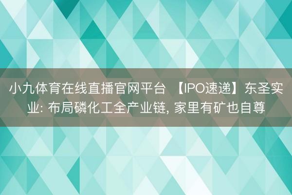 小九体育在线直播官网平台 【IPO速递】东圣实业: 布局磷化工全产业链, 家里有矿也自尊
