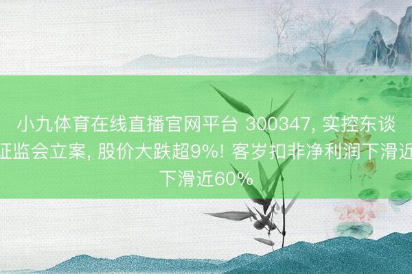 小九体育在线直播官网平台 300347, 实控东谈主被证监会立案, 股价大跌超9%! 客岁扣非净利润下滑近60%