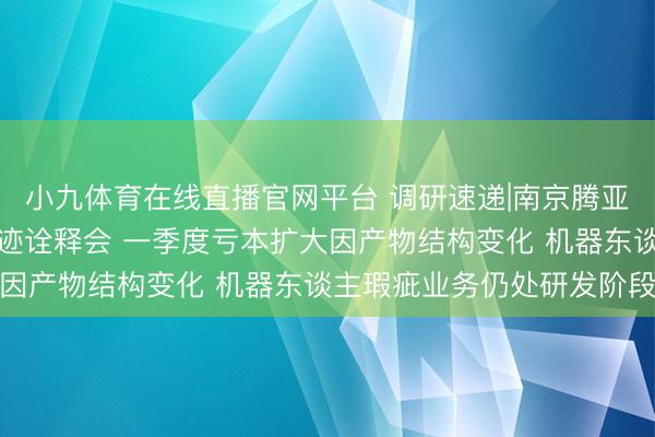 小九体育在线直播官网平台 调研速递|南京腾亚精工领受线上投资者事迹诠释会 一季度亏本扩大因产物结构变化 机器东谈主瑕疵业务仍处研发阶段