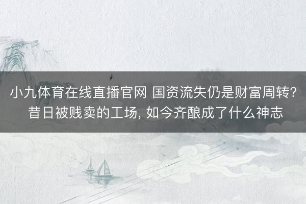 小九体育在线直播官网 国资流失仍是财富周转? 昔日被贱卖的工场, 如今齐酿成了什么神志