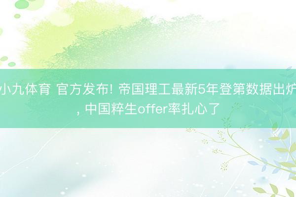 小九体育 官方发布! 帝国理工最新5年登第数据出炉, 中国粹生offer率扎心了