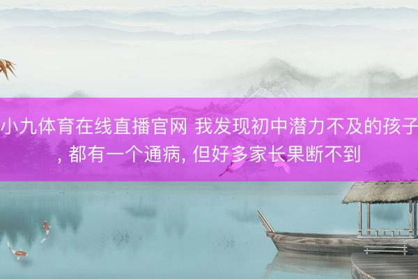 小九体育在线直播官网 我发现初中潜力不及的孩子， 都有一个通病， 但好多家长果断不到