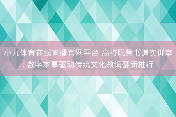 小九体育在线直播官网平台 高校聪慧书道实训室: 数字本事驱动传统文化教诲翻新推行