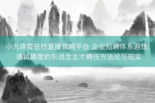 小九体育在线直播官网平台 企业招聘体系遐想: 德锐猜度的东说念主才聘任方法论与现实
