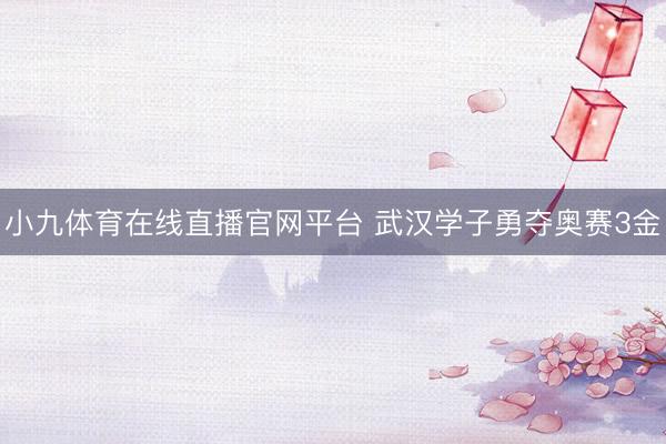 小九体育在线直播官网平台 武汉学子勇夺奥赛3金
