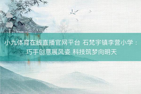 小九体育在线直播官网平台 石梵宇镇李营小学 : 巧手创意展风姿 科技筑梦向明天