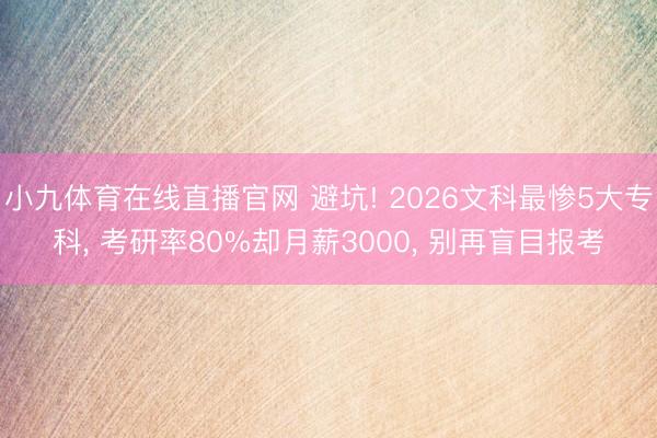 小九体育在线直播官网 避坑! 2026文科最惨5大专科， 考研率80%却月薪3000， 别再盲目报考