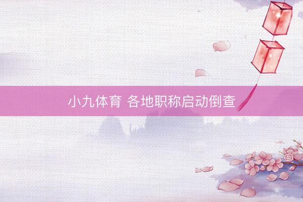 小九体育 各地职称启动倒查