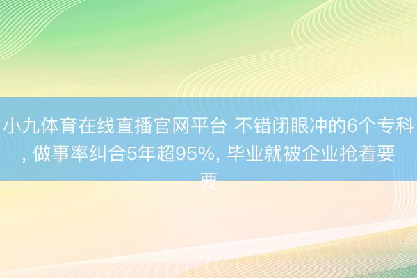 小九体育在线直播官网平台 不错闭眼冲的6个专科， 做事率纠合5年超95%， 毕业就被企业抢着要