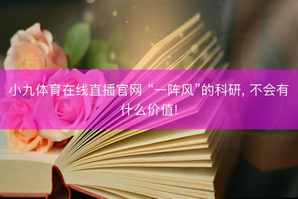 小九体育在线直播官网 “一阵风”的科研， 不会有什么价值!
