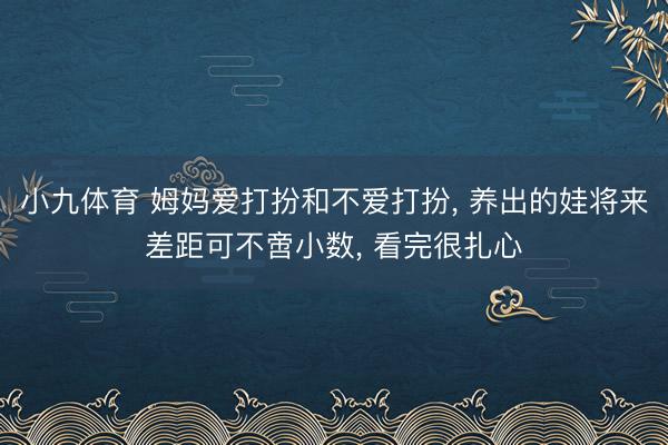 小九体育 姆妈爱打扮和不爱打扮， 养出的娃将来差距可不啻小数， 看完很扎心