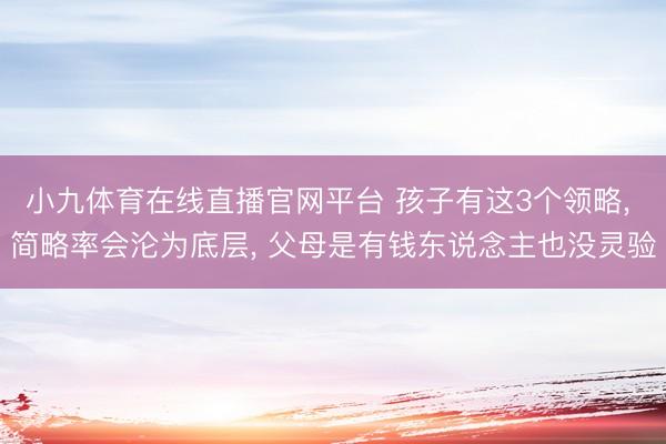 小九体育在线直播官网平台 孩子有这3个领略， 简略率会沦为底层， 父母是有钱东说念主也没灵验