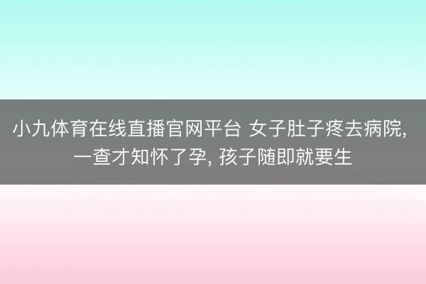 小九体育在线直播官网平台 女子肚子疼去病院， 一查才知怀了孕， 孩子随即就要生