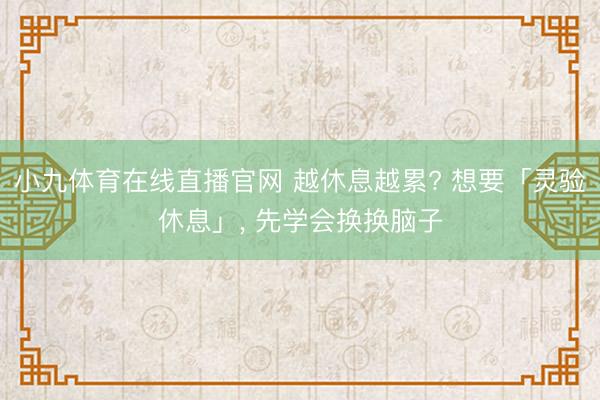 小九体育在线直播官网 越休息越累? 想要「灵验休息」, 先学会换换脑子