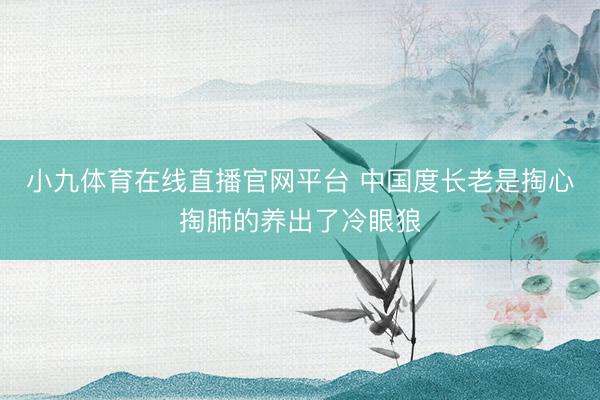 小九体育在线直播官网平台 中国度长老是掏心掏肺的养出了冷眼狼