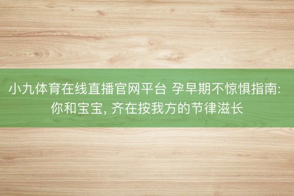 小九体育在线直播官网平台 孕早期不惊惧指南: 你和宝宝， 齐在按我方的节律滋长