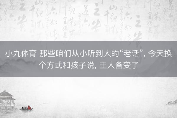 小九体育 那些咱们从小听到大的“老话”， 今天换个方式和孩子说， 王人备变了