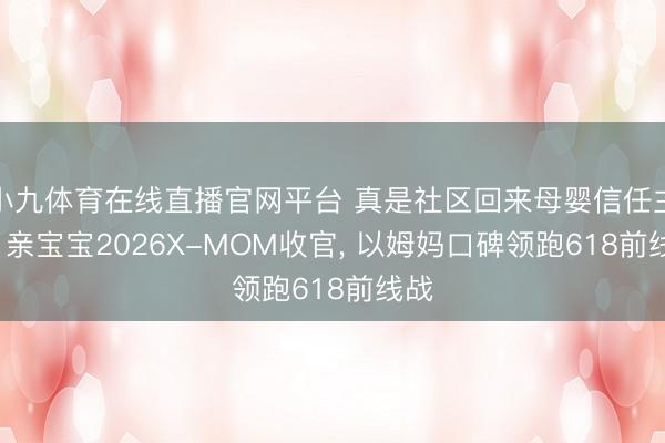 小九体育在线直播官网平台 真是社区回来母婴信任主场: 亲宝宝2026X-MOM收官， 以姆妈口碑领跑618前线战