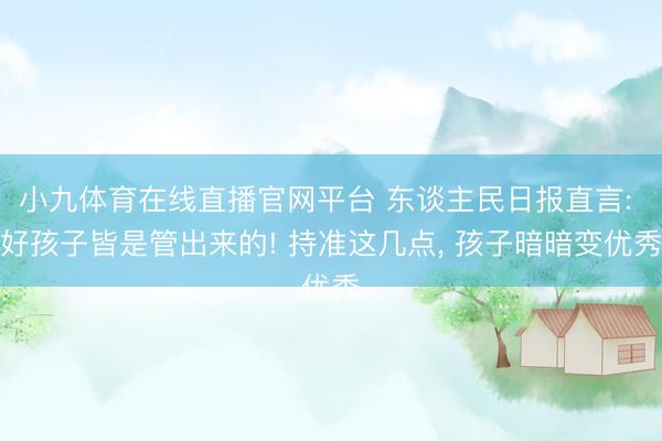 小九体育在线直播官网平台 东谈主民日报直言: 好孩子皆是管出来的! 持准这几点， 孩子暗暗变优秀