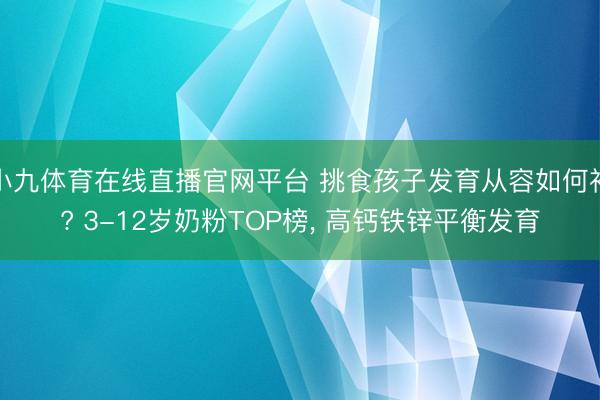 小九体育在线直播官网平台 挑食孩子发育从容如何补? 3-12岁奶粉TOP榜， 高钙铁锌平衡发育