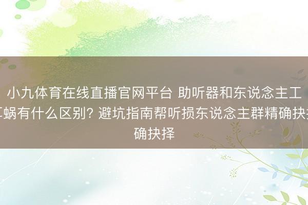 小九体育在线直播官网平台 助听器和东说念主工耳蜗有什么区别? 避坑指南帮听损东说念主群精确抉择