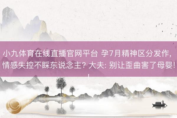 小九体育在线直播官网平台 孕7月精神区分发作， 情感失控不睬东说念主? 大夫: 别让歪曲害了母婴!