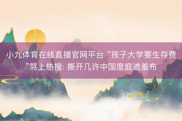 小九体育在线直播官网平台 “孩子大学要生存费”骂上热搜: 撕开几许中国度庭遮羞布