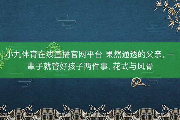 小九体育在线直播官网平台 果然通透的父亲， 一辈子就管好孩子两件事， 花式与风骨