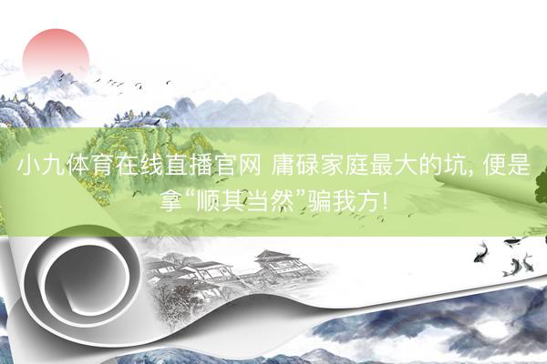 小九体育在线直播官网 庸碌家庭最大的坑， 便是拿“顺其当然”骗我方!