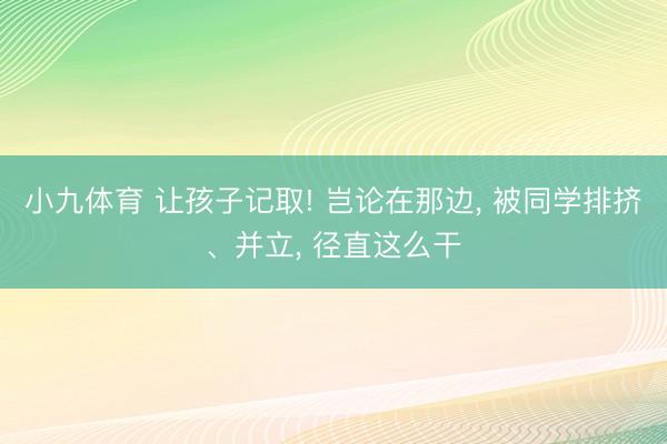 小九体育 让孩子记取! 岂论在那边， 被同学排挤、并立， 径直这么干