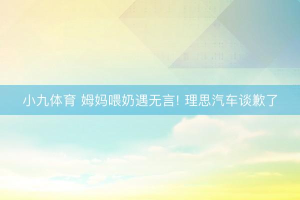 小九体育 姆妈喂奶遇无言! 理思汽车谈歉了