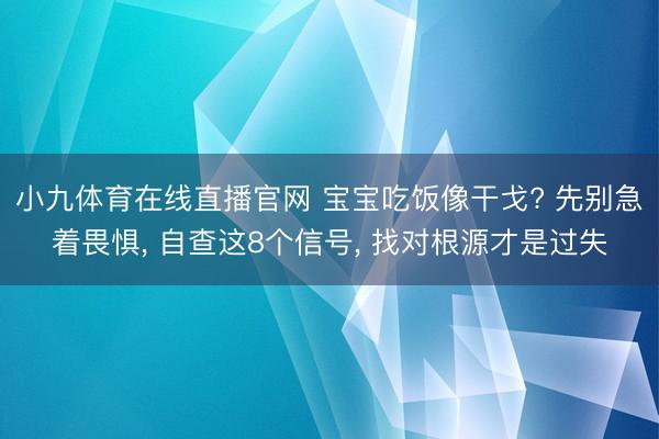 小九体育在线直播官网 宝宝吃饭像干戈? 先别急着畏惧， 自查这8个信号， 找对根源才是过失